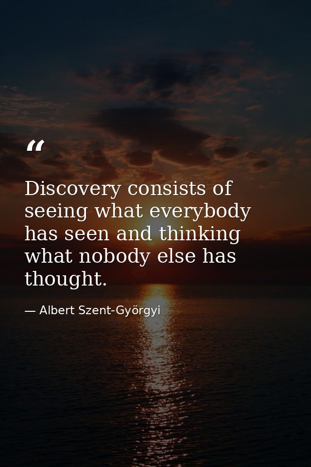 Discovery consists of seeing what everybody has seen and thinking what nobody else has thought. — Albert Szent-Györgyi