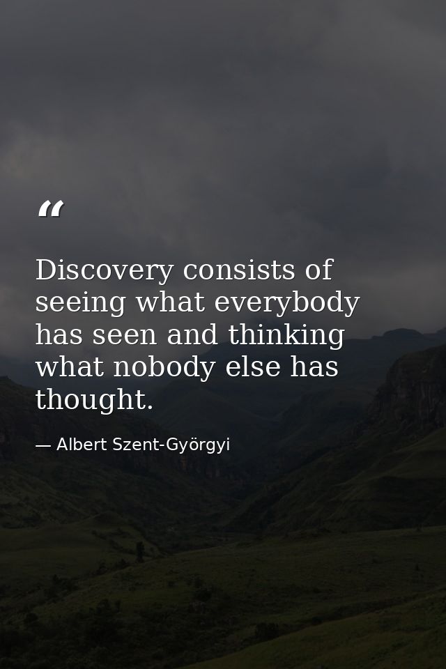Discovery consists of seeing what everybody has seen and thinking what nobody else has thought. — Albert Szent-Györgyi