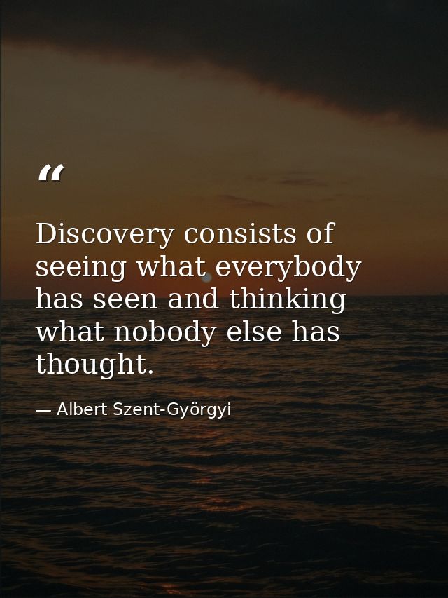 Discovery consists of seeing what everybody has seen and thinking what nobody else has thought. — Albert Szent-Györgyi