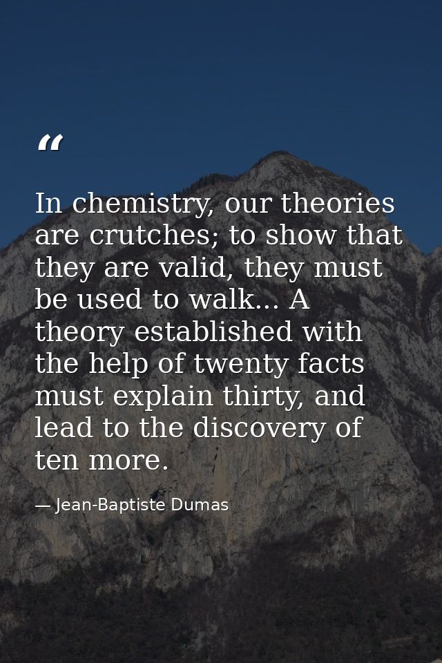 In chemistry, our theories are crutches; to show that they are valid, they must be used to walk... A theory established  — Jean-Baptiste Dumas