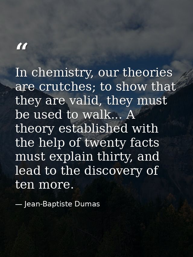 In chemistry, our theories are crutches; to show that they are valid, they must be used to walk... A theory established  — Jean-Baptiste Dumas