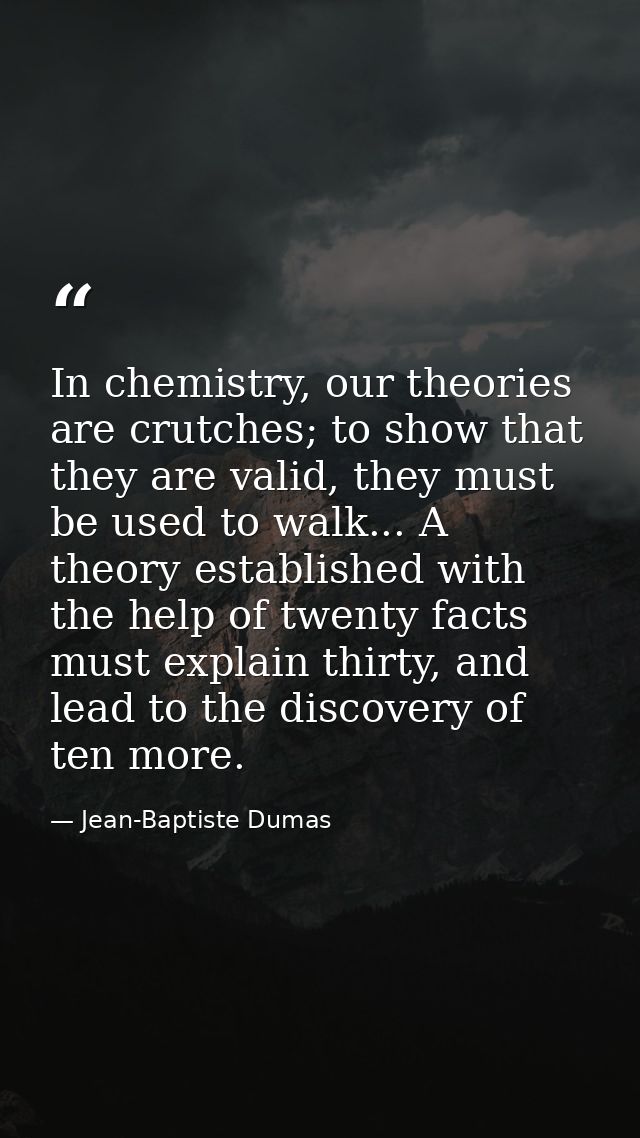 In chemistry, our theories are crutches; to show that they are valid, they must be used to walk... A theory established  — Jean-Baptiste Dumas