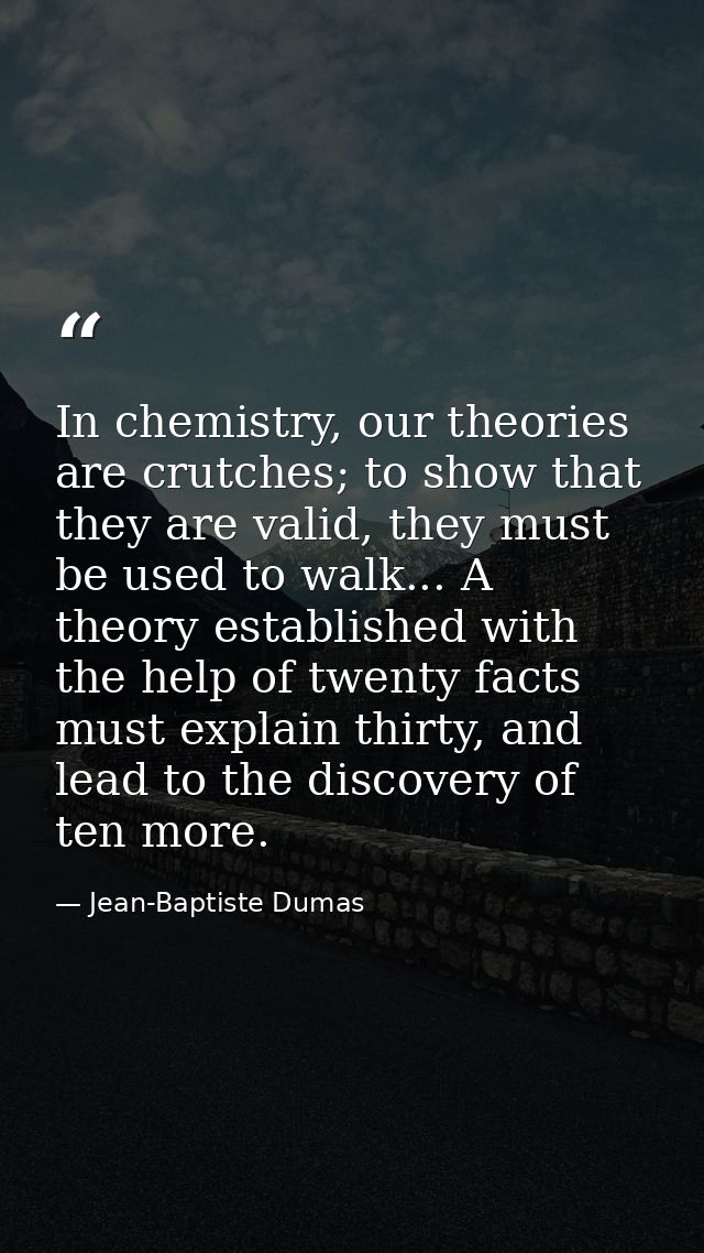 In chemistry, our theories are crutches; to show that they are valid, they must be used to walk... A theory established  — Jean-Baptiste Dumas