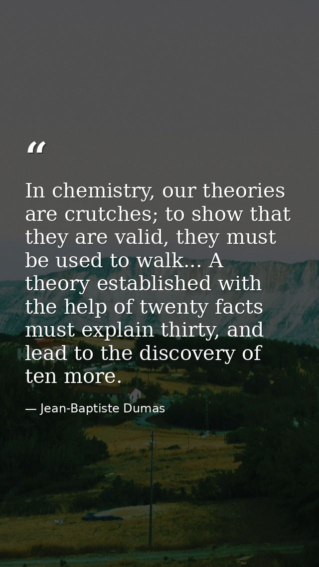 In chemistry, our theories are crutches; to show that they are valid, they must be used to walk... A theory established  — Jean-Baptiste Dumas