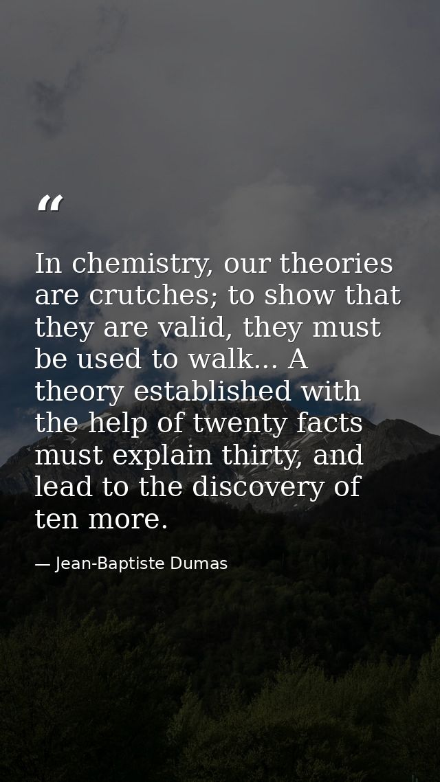 In chemistry, our theories are crutches; to show that they are valid, they must be used to walk... A theory established  — Jean-Baptiste Dumas