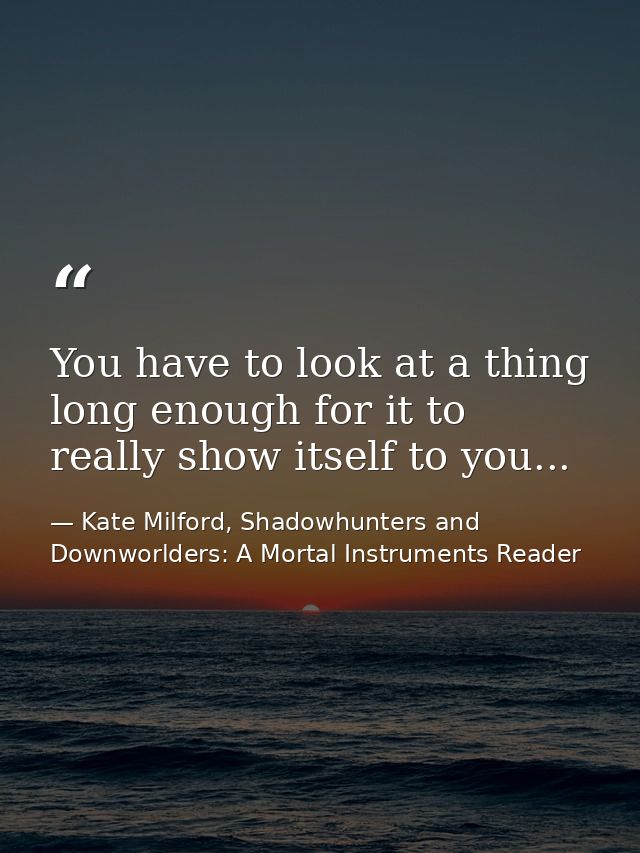 You have to look at a thing long enough for it to really show itself to you... — Kate Milford, Shadowhunters and Downworlders: A Mortal Instruments Reader