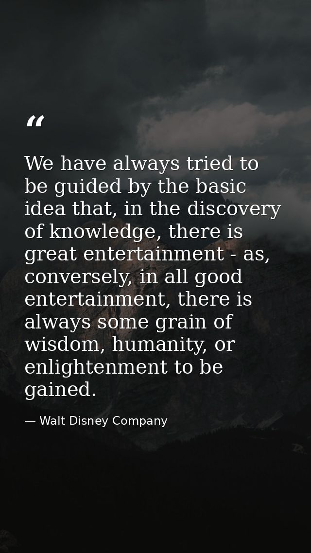 We have always tried to be guided by the basic idea that, in the discovery of knowledge, there is great entertainment -  — Walt Disney Company
