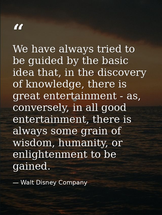 We have always tried to be guided by the basic idea that, in the discovery of knowledge, there is great entertainment -  — Walt Disney Company