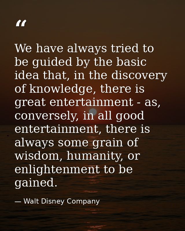 We have always tried to be guided by the basic idea that, in the discovery of knowledge, there is great entertainment -  — Walt Disney Company
