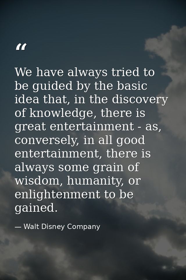 We have always tried to be guided by the basic idea that, in the discovery of knowledge, there is great entertainment -  — Walt Disney Company