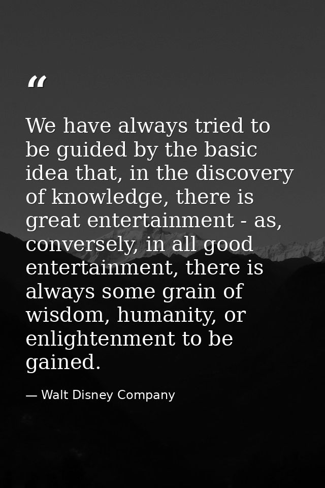 We have always tried to be guided by the basic idea that, in the discovery of knowledge, there is great entertainment -  — Walt Disney Company