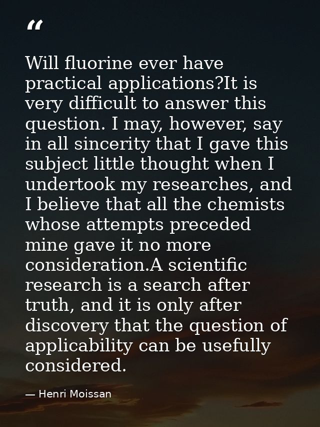 Will fluorine ever have practical applications?It is very difficult to answer this question. I may, however, say in all  — Henri Moissan