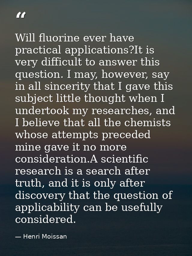 Will fluorine ever have practical applications?It is very difficult to answer this question. I may, however, say in all  — Henri Moissan