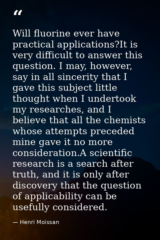 Will fluorine ever have practical applications?It is very difficult to answer this question. I may, however, say in all  — Henri Moissan