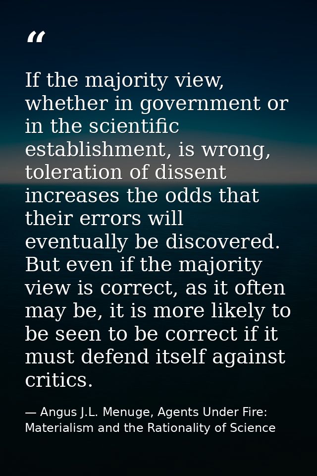 If the majority view, whether in government or in the scientific establishment, is wrong, toleration of dissent increase — Angus J.L. Menuge, Agents Under Fire: Materialism and the Rationality of Science