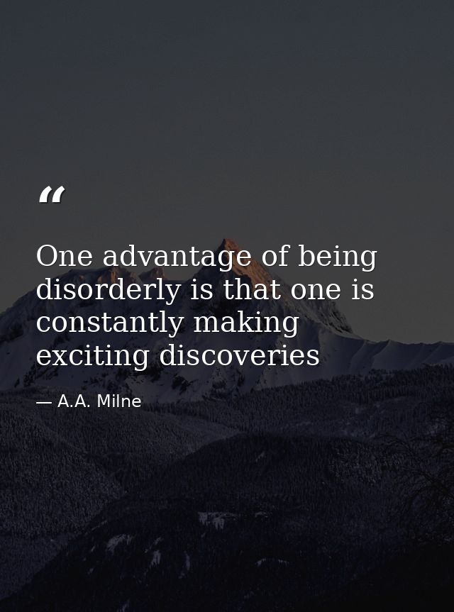 One advantage of being disorderly is that one is constantly making exciting discoveries — A.A. Milne