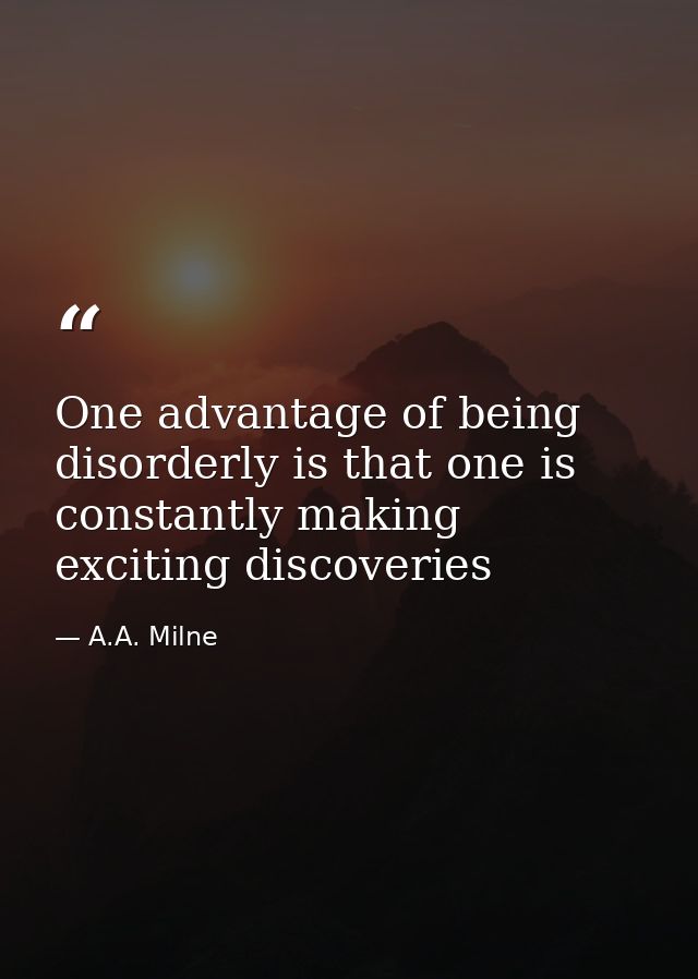 One advantage of being disorderly is that one is constantly making exciting discoveries — A.A. Milne