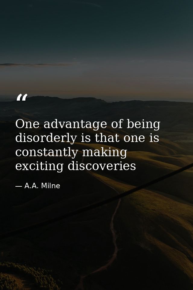 One advantage of being disorderly is that one is constantly making exciting discoveries — A.A. Milne