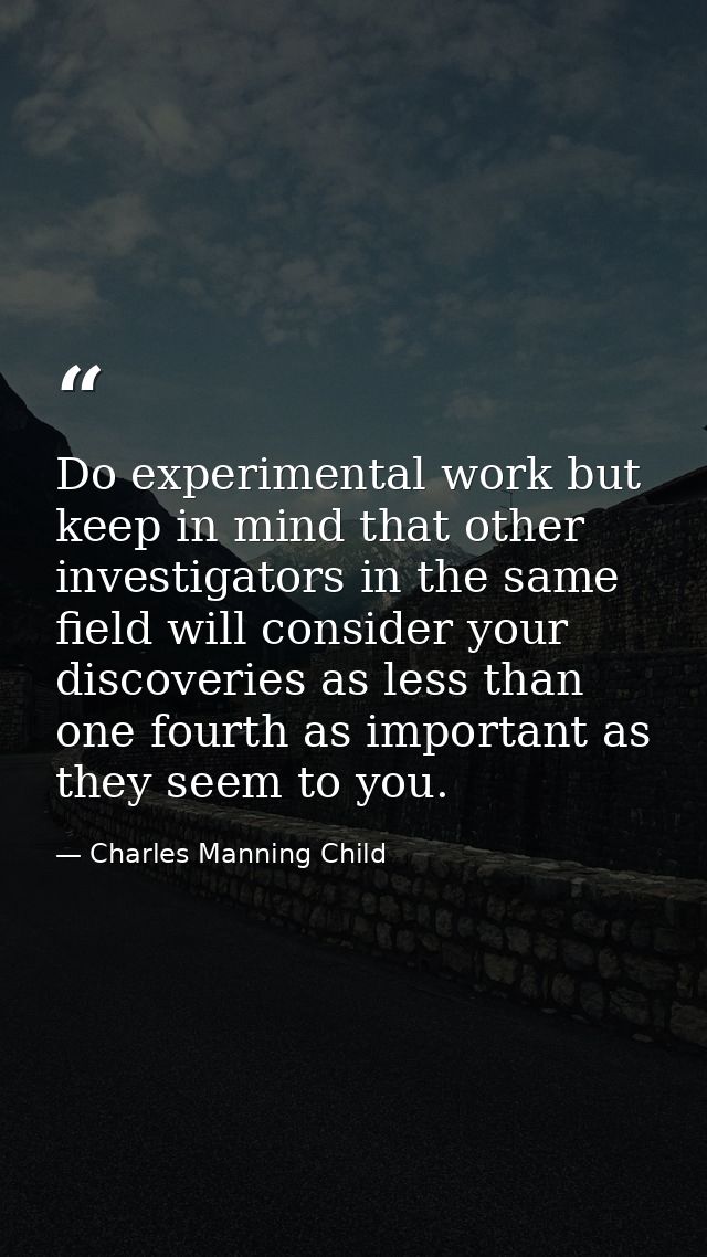 Do experimental work but keep in mind that other investigators in the same field will consider your discoveries as less  — Charles Manning Child