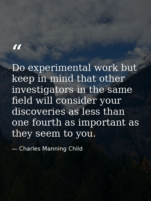 Do experimental work but keep in mind that other investigators in the same field will consider your discoveries as less  — Charles Manning Child