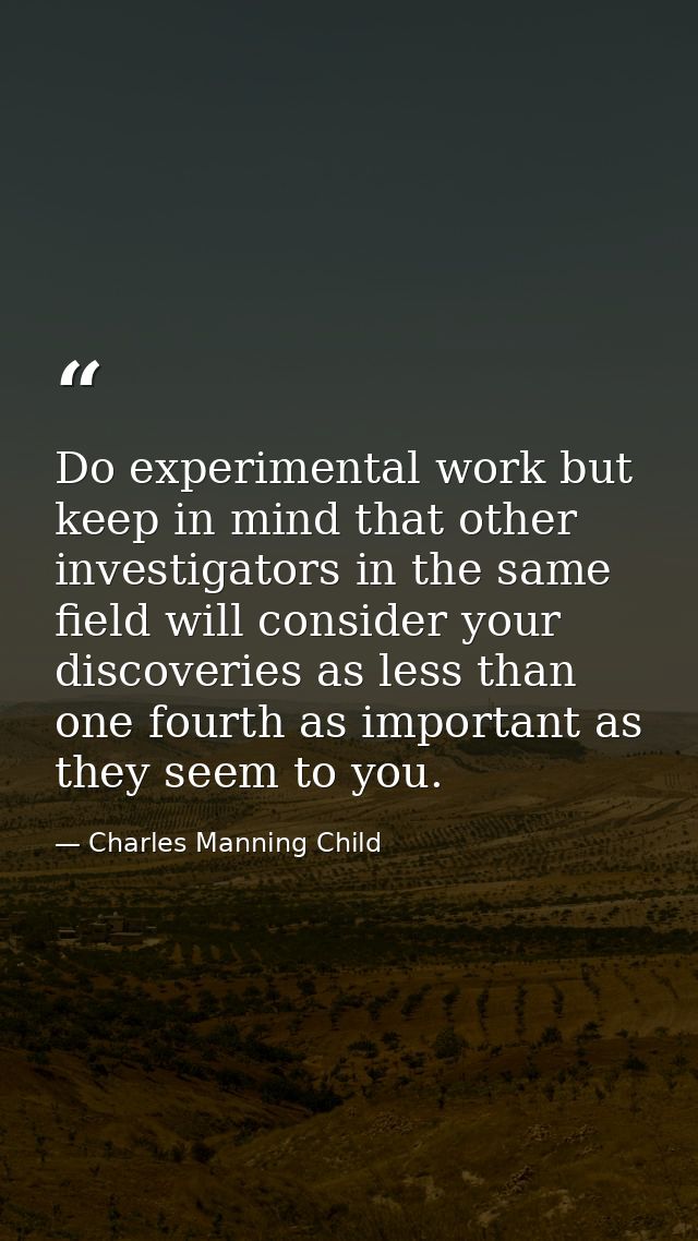 Do experimental work but keep in mind that other investigators in the same field will consider your discoveries as less  — Charles Manning Child