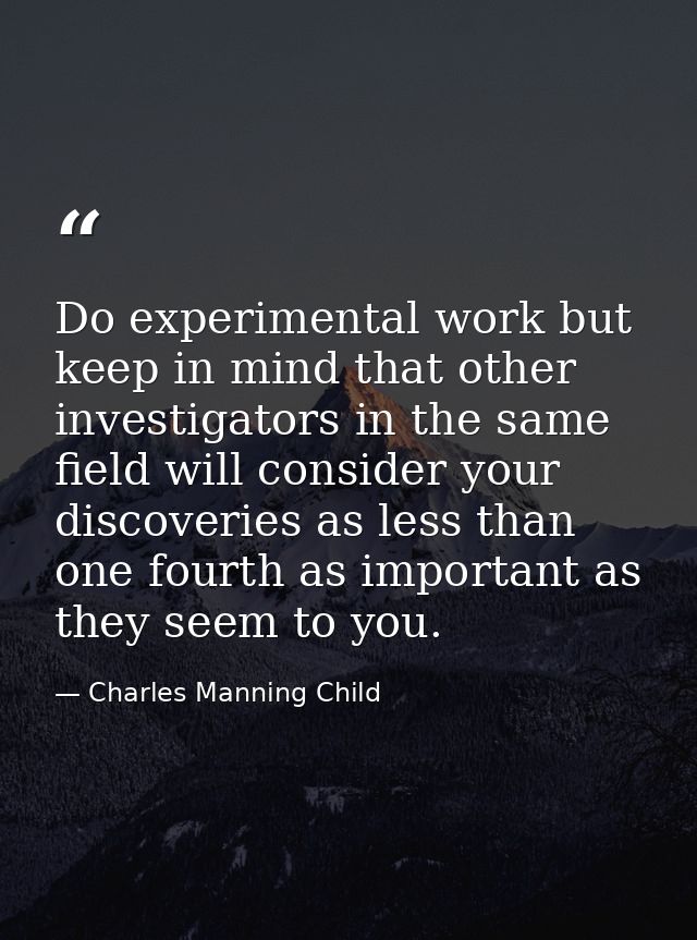 Do experimental work but keep in mind that other investigators in the same field will consider your discoveries as less  — Charles Manning Child