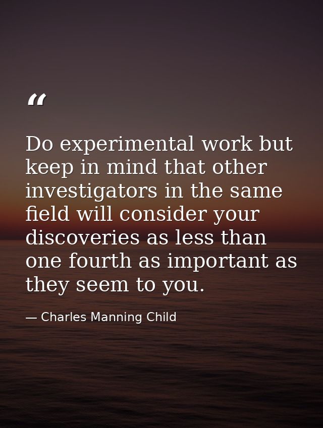 Do experimental work but keep in mind that other investigators in the same field will consider your discoveries as less  — Charles Manning Child