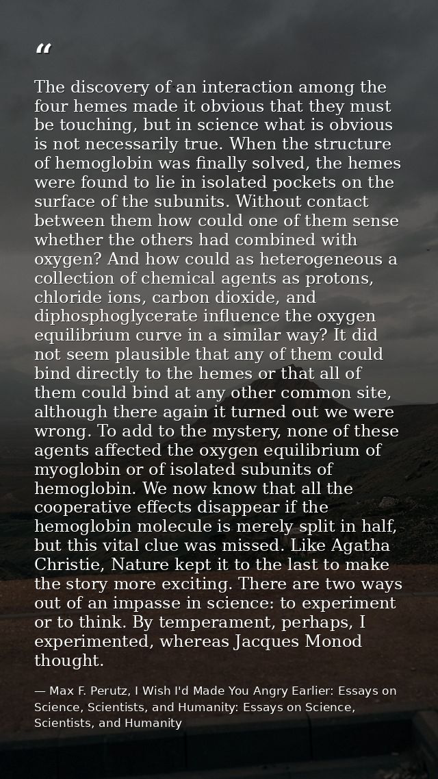 The discovery of an interaction among the four hemes made it obvious that they must be touching, but in science what is  — Max F. Perutz, I Wish I'd Made You Angry Earlier: Essays on Science, Scientists, and Humanity: Essays on Science, Scientists, and Humanity