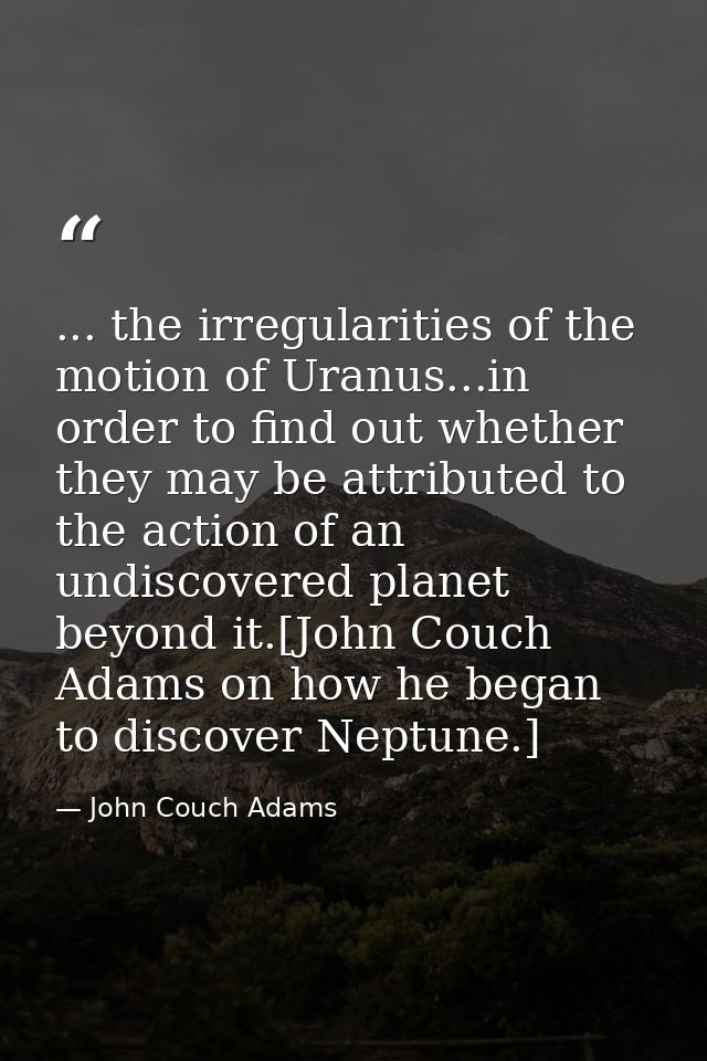 ... the irregularities of the motion of Uranus...in order to find out whether they may be attributed to the action of an — John Couch Adams