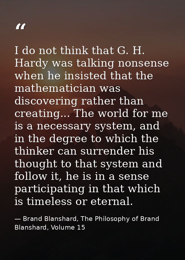I do not think that G. H. Hardy was talking nonsense when he insisted that the mathematician was discovering rather than — Brand Blanshard, The Philosophy of Brand Blanshard, Volume 15