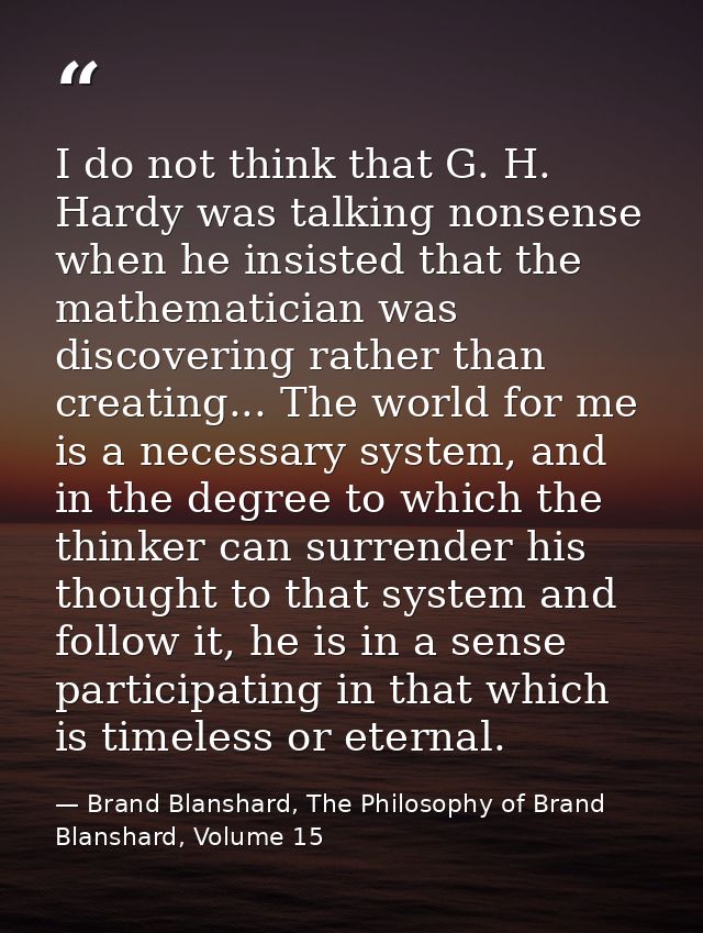 I do not think that G. H. Hardy was talking nonsense when he insisted that the mathematician was discovering rather than — Brand Blanshard, The Philosophy of Brand Blanshard, Volume 15