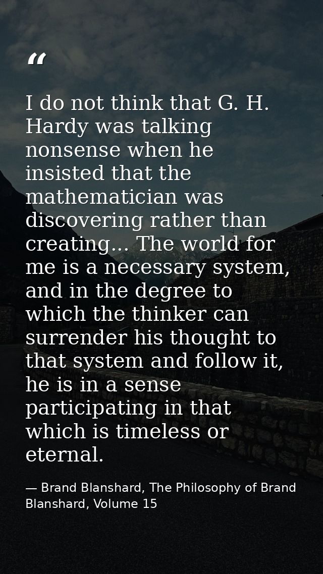 I do not think that G. H. Hardy was talking nonsense when he insisted that the mathematician was discovering rather than — Brand Blanshard, The Philosophy of Brand Blanshard, Volume 15