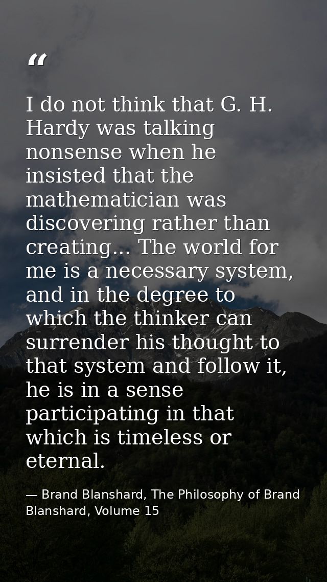 I do not think that G. H. Hardy was talking nonsense when he insisted that the mathematician was discovering rather than — Brand Blanshard, The Philosophy of Brand Blanshard, Volume 15