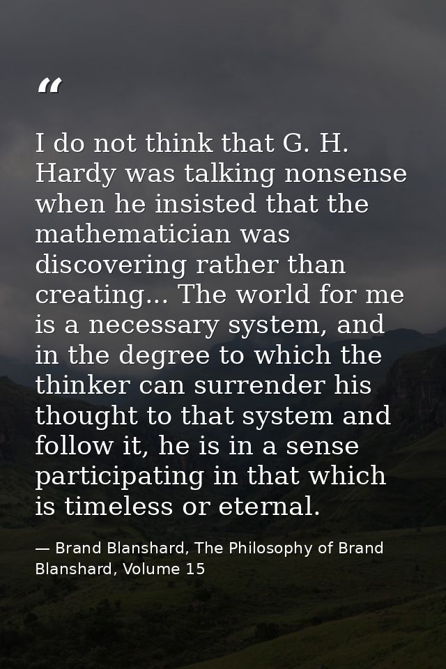 I do not think that G. H. Hardy was talking nonsense when he insisted that the mathematician was discovering rather than — Brand Blanshard, The Philosophy of Brand Blanshard, Volume 15