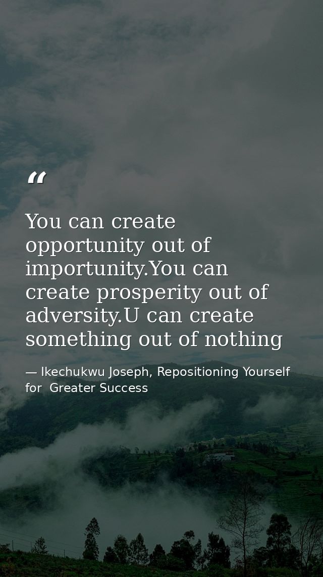 You can create opportunity out of importunity.You can create prosperity out of adversity.U can create something out of n — Ikechukwu Joseph, Repositioning Yourself for  Greater Success