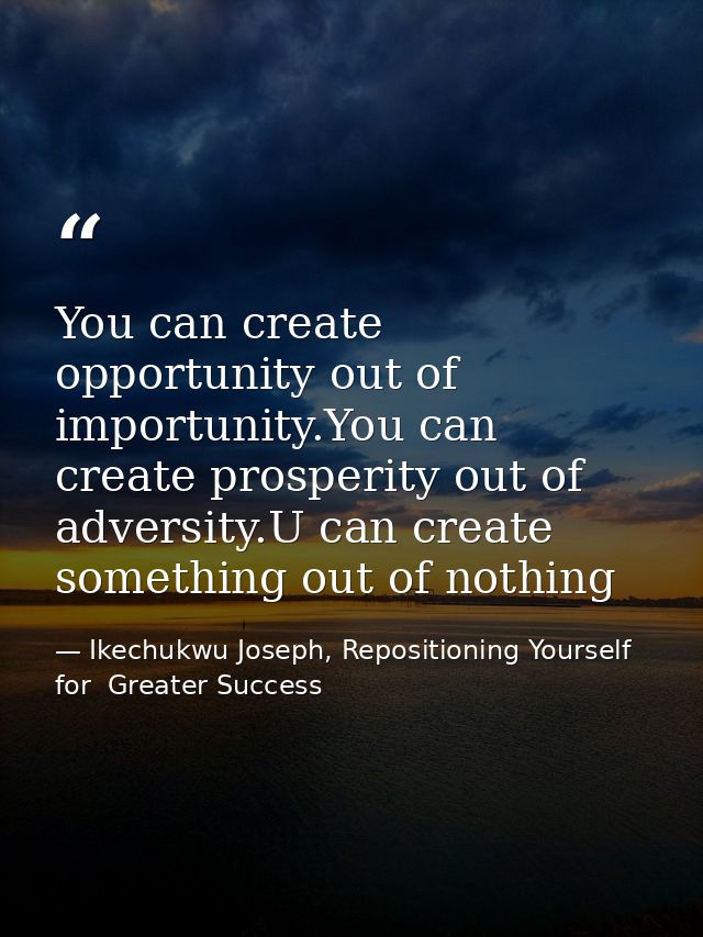 You can create opportunity out of importunity.You can create prosperity out of adversity.U can create something out of n — Ikechukwu Joseph, Repositioning Yourself for  Greater Success