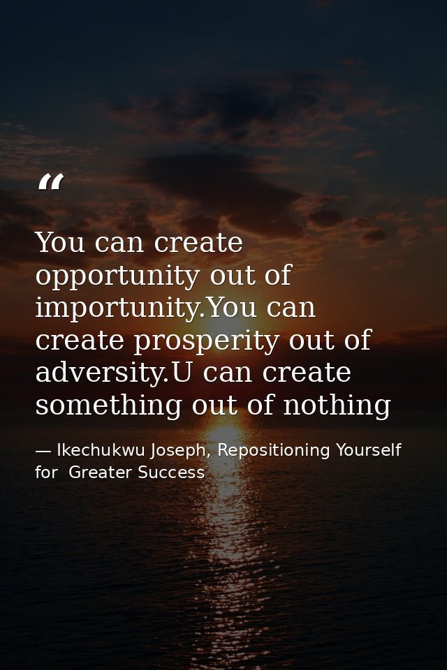 You can create opportunity out of importunity.You can create prosperity out of adversity.U can create something out of n — Ikechukwu Joseph, Repositioning Yourself for  Greater Success