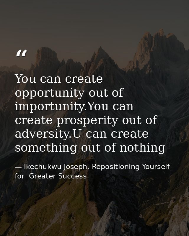 You can create opportunity out of importunity.You can create prosperity out of adversity.U can create something out of n — Ikechukwu Joseph, Repositioning Yourself for  Greater Success