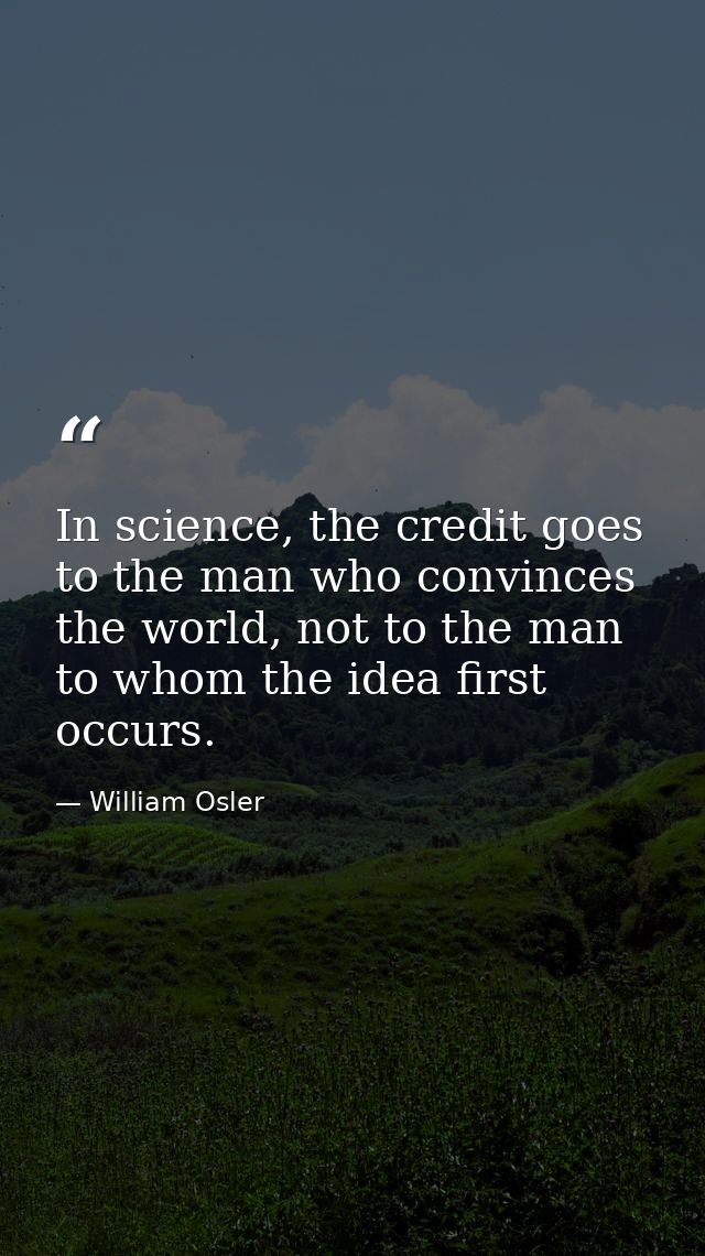 In science, the credit goes to the man who convinces the world, not to the man to whom the idea first occurs. — William Osler