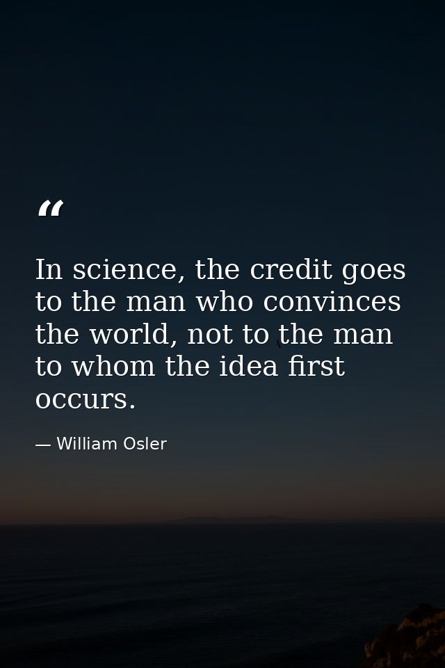 In science, the credit goes to the man who convinces the world, not to the man to whom the idea first occurs. — William Osler