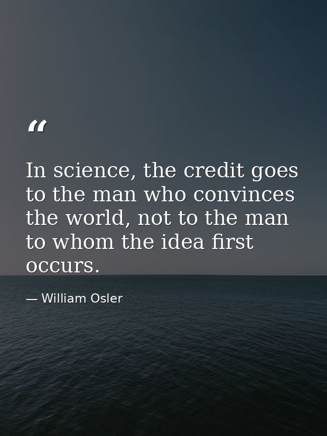 In science, the credit goes to the man who convinces the world, not to the man to whom the idea first occurs. — William Osler