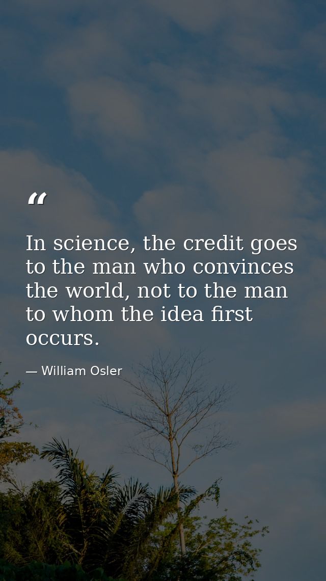 In science, the credit goes to the man who convinces the world, not to the man to whom the idea first occurs. — William Osler