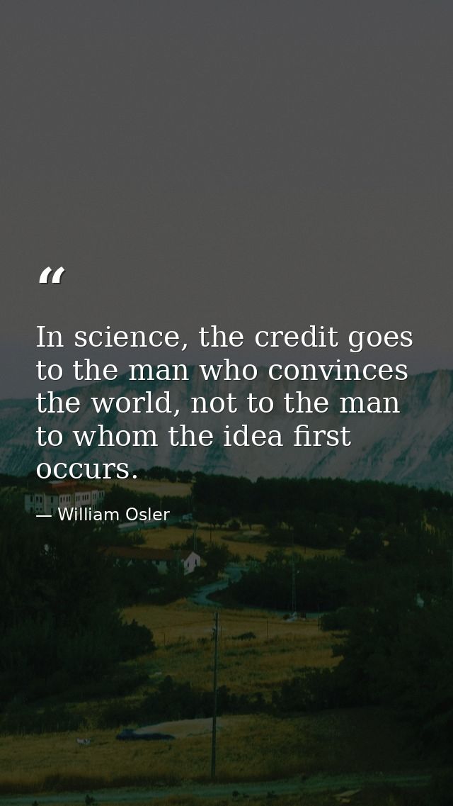 In science, the credit goes to the man who convinces the world, not to the man to whom the idea first occurs. — William Osler
