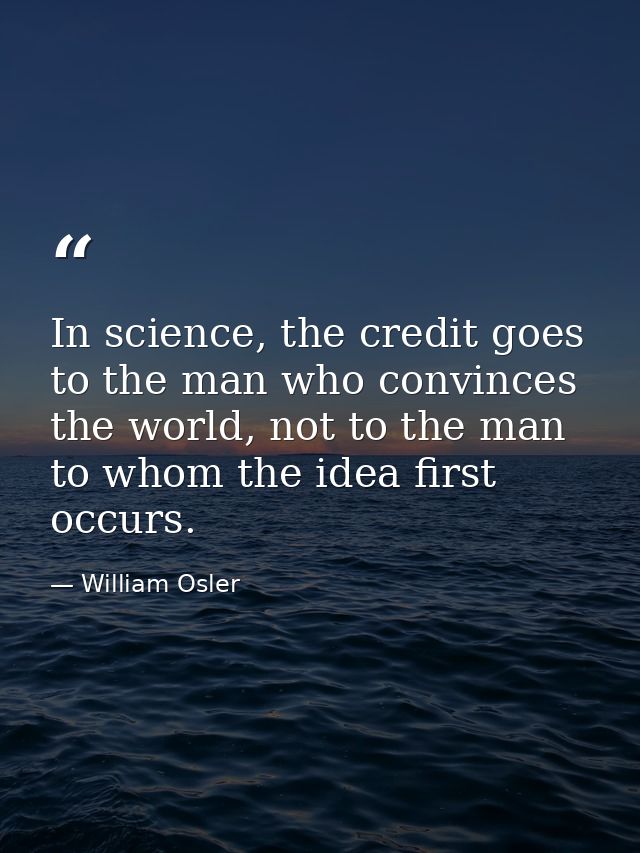 In science, the credit goes to the man who convinces the world, not to the man to whom the idea first occurs. — William Osler