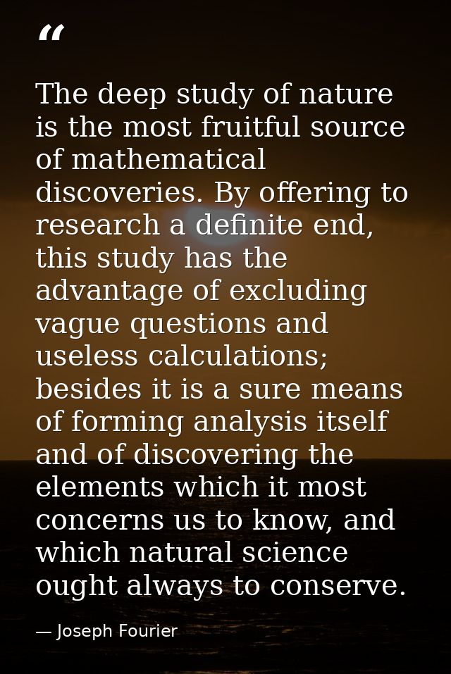 The deep study of nature is the most fruitful source of mathematical discoveries. By offering to research a definite end — Joseph Fourier