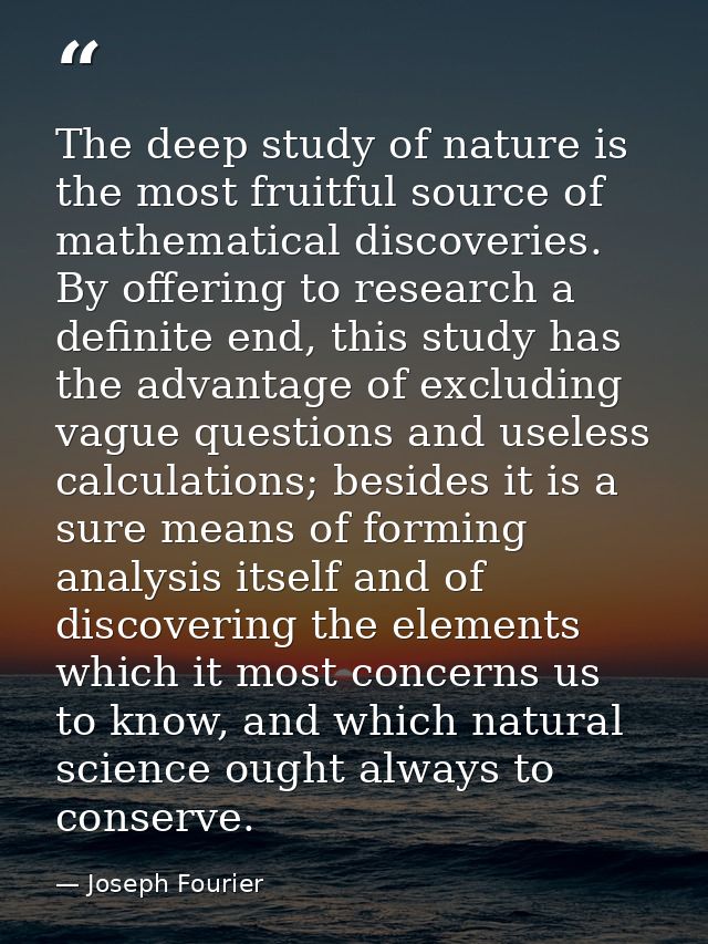 The deep study of nature is the most fruitful source of mathematical discoveries. By offering to research a definite end — Joseph Fourier