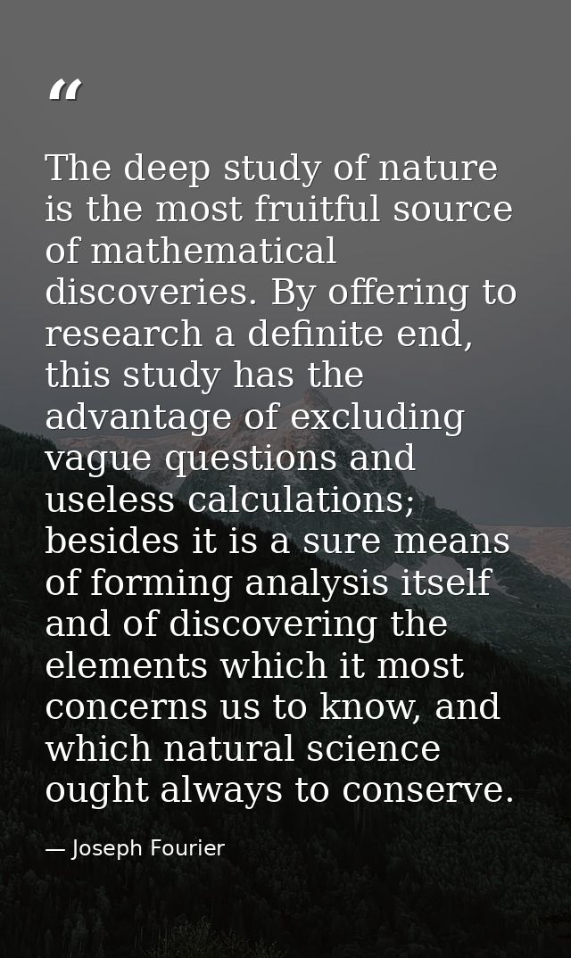 The deep study of nature is the most fruitful source of mathematical discoveries. By offering to research a definite end — Joseph Fourier