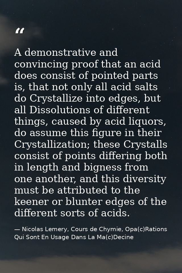 A demonstrative and convincing proof that an acid does consist of pointed parts is, that not only all acid salts do Crys — Nicolas Lemery, Cours de Chymie, Opa(c)Rations Qui Sont En Usage Dans La Ma(c)Decine