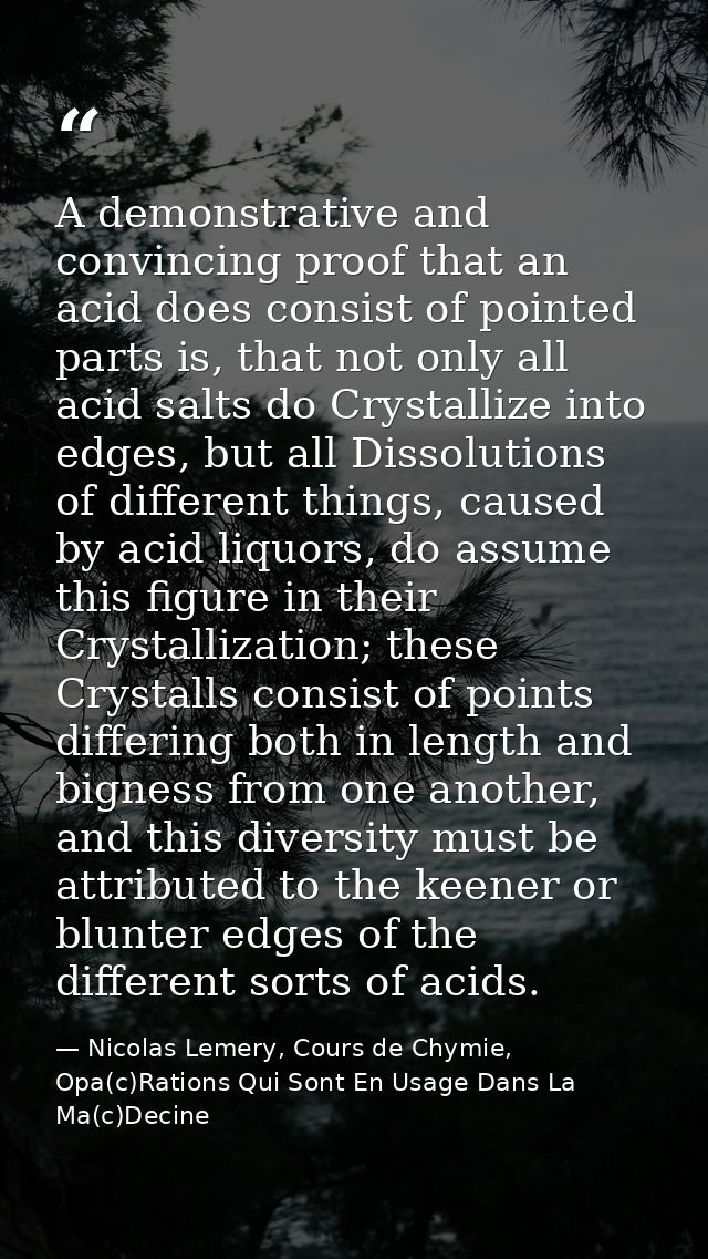 A demonstrative and convincing proof that an acid does consist of pointed parts is, that not only all acid salts do Crys — Nicolas Lemery, Cours de Chymie, Opa(c)Rations Qui Sont En Usage Dans La Ma(c)Decine
