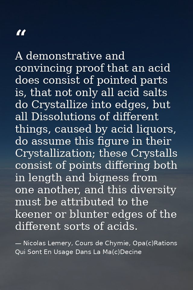 A demonstrative and convincing proof that an acid does consist of pointed parts is, that not only all acid salts do Crys — Nicolas Lemery, Cours de Chymie, Opa(c)Rations Qui Sont En Usage Dans La Ma(c)Decine